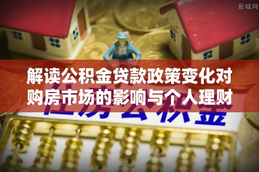 永靖解读公积金贷款政策变化对购房市场的影响与个人理财规划的启示