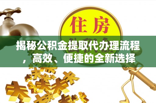 永靖揭秘公积金提取代办理流程，高效、便捷的全新选择