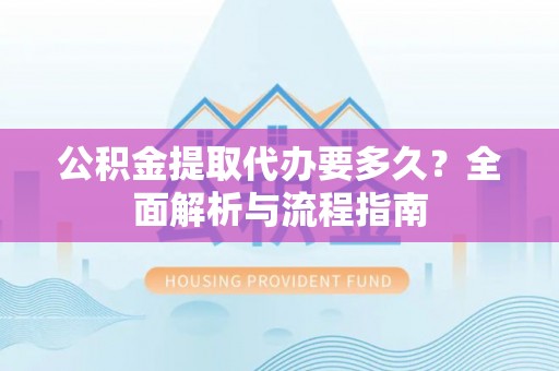 永靖公积金提取代办要多久？全面解析与流程指南
