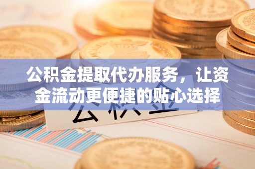 永靖公积金提取代办服务，让资金流动更便捷的贴心选择
