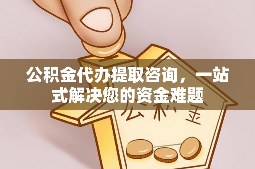 永靖公积金代办提取咨询，一站式解决您的资金难题