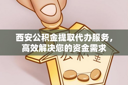 永靖西安公积金提取代办服务，高效解决您的资金需求