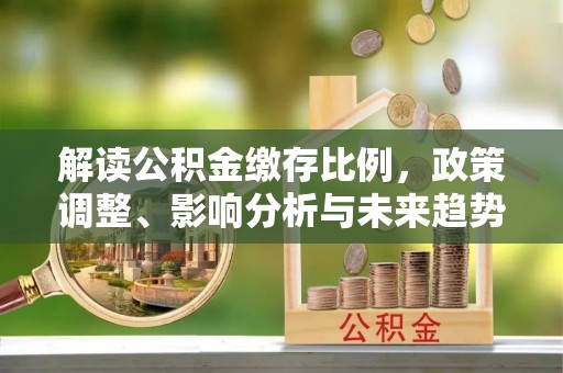 永靖解读公积金缴存比例，政策调整、影响分析与未来趋势