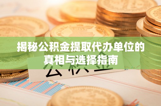 永靖揭秘公积金提取代办单位的真相与选择指南
