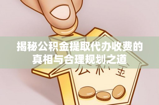 永靖揭秘公积金提取代办收费的真相与合理规划之道