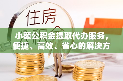 永靖小额公积金提取代办服务，便捷、高效、省心的解决方案