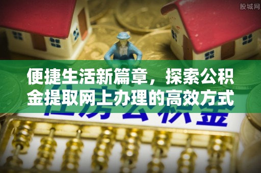 永靖便捷生活新篇章，探索公积金提取网上办理的高效方式