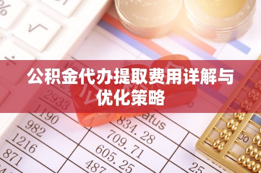 永靖公积金代办提取费用详解与优化策略