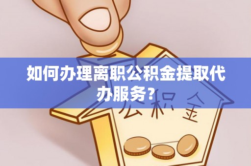 永靖如何办理离职公积金提取代办服务？