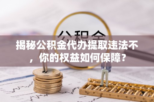 永靖揭秘公积金代办提取违法不，你的权益如何保障？