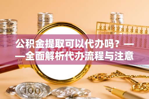 永靖公积金提取可以代办吗？——全面解析代办流程与注意事项